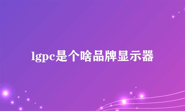 lgpc是个啥品牌显示器