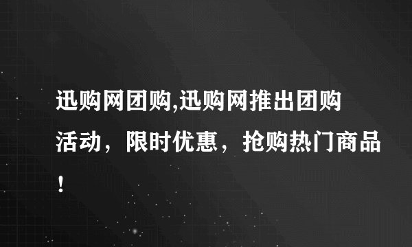 迅购网团购,迅购网推出团购活动，限时优惠，抢购热门商品！