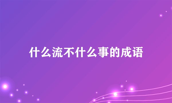 什么流不什么事的成语
