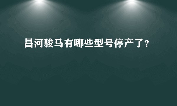 昌河骏马有哪些型号停产了？