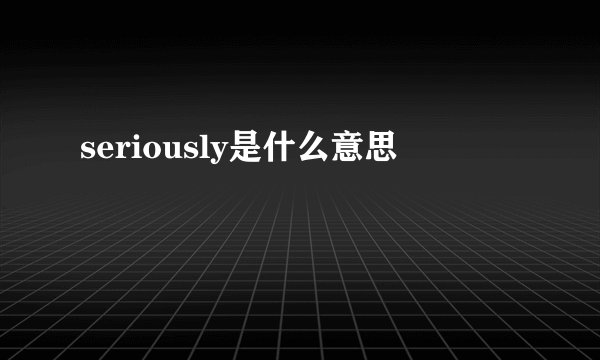 seriously是什么意思