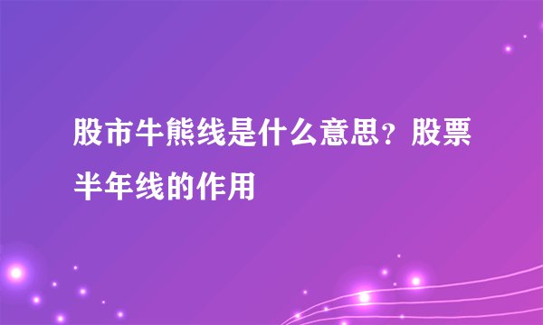 股市牛熊线是什么意思？股票半年线的作用