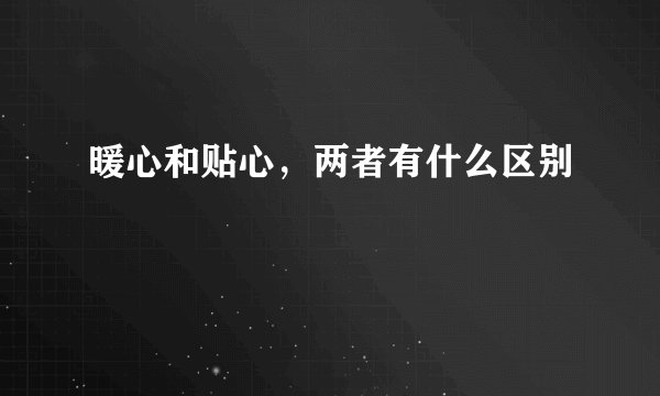 暖心和贴心，两者有什么区别