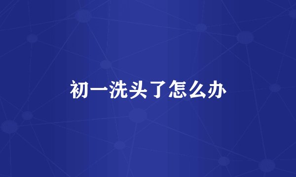 初一洗头了怎么办