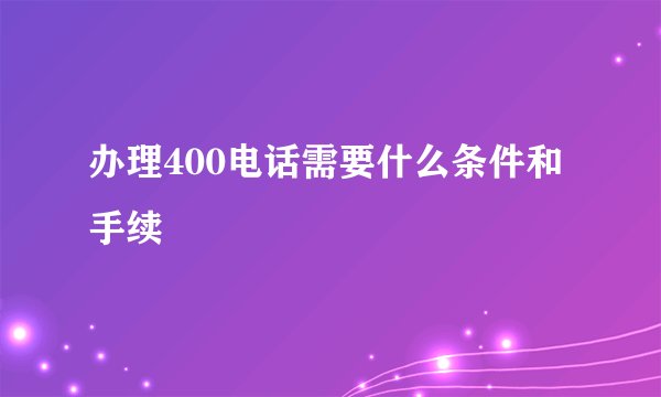 办理400电话需要什么条件和手续