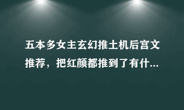 五本多女主玄幻推土机后宫文推荐，把红颜都推到了有什么问题吗