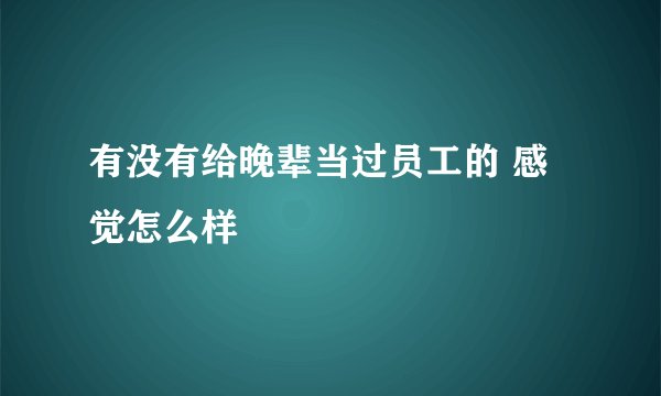 有没有给晚辈当过员工的 感觉怎么样