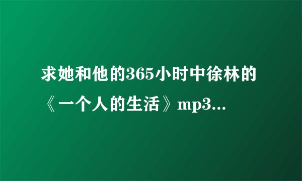 求她和他的365小时中徐林的《一个人的生活》mp3格式和歌词