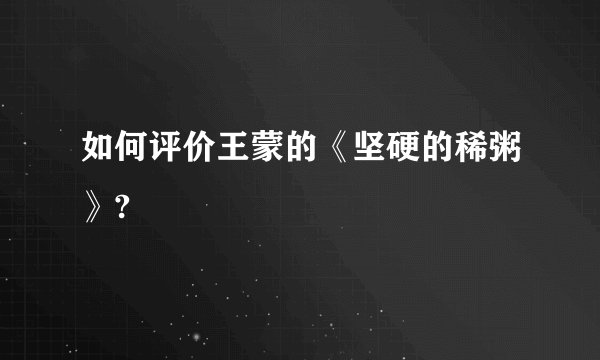 如何评价王蒙的《坚硬的稀粥》?