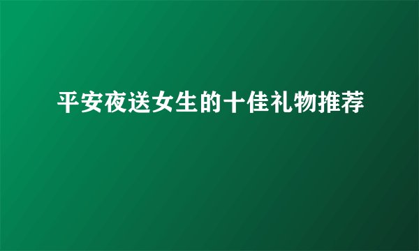 平安夜送女生的十佳礼物推荐