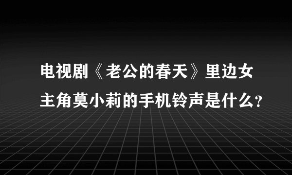 电视剧《老公的春天》里边女主角莫小莉的手机铃声是什么？