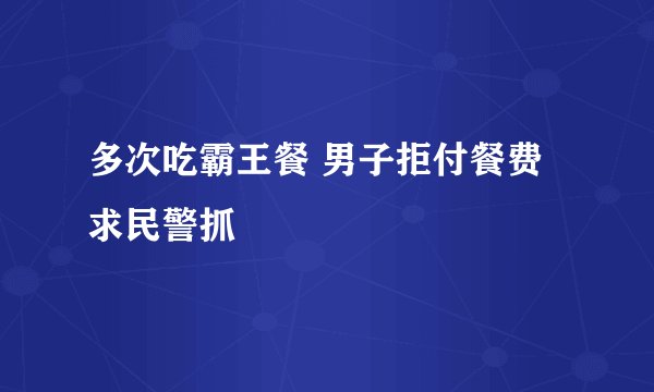 多次吃霸王餐 男子拒付餐费求民警抓