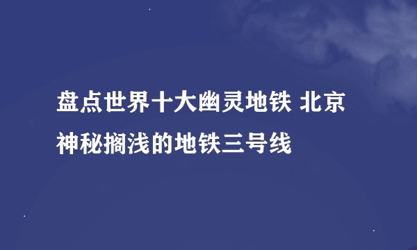 盘点世界十大幽灵地铁 北京神秘搁浅的地铁三号线