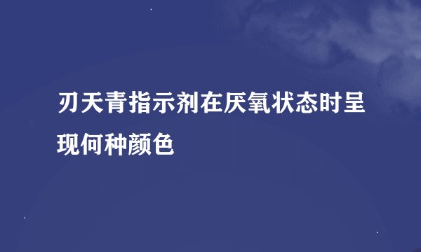 刃天青指示剂在厌氧状态时呈现何种颜色