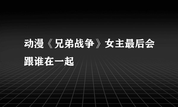动漫《兄弟战争》女主最后会跟谁在一起