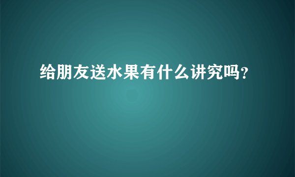给朋友送水果有什么讲究吗？