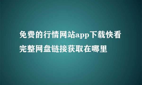 免费的行情网站app下载快看完整网盘链接获取在哪里