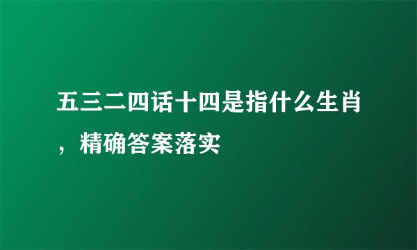 五三二四话十四是指什么生肖，精确答案落实