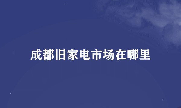 成都旧家电市场在哪里