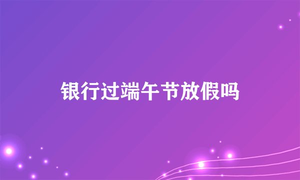 银行过端午节放假吗