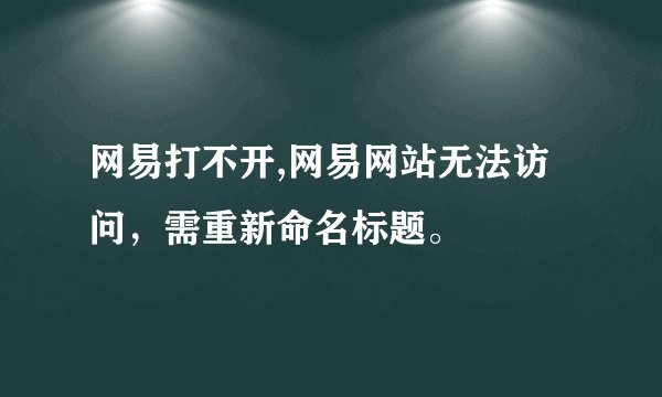 网易打不开,网易网站无法访问,需重新命名标题。