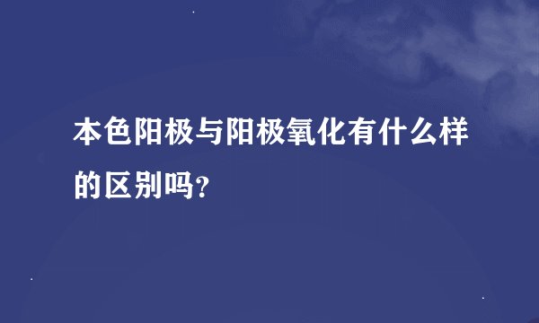 本色阳极与阳极氧化有什么样的区别吗？