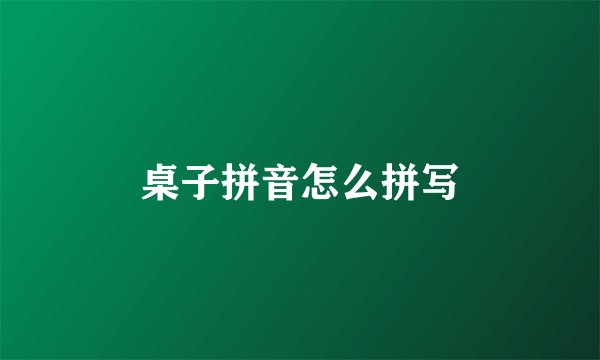 桌子拼音怎么拼写