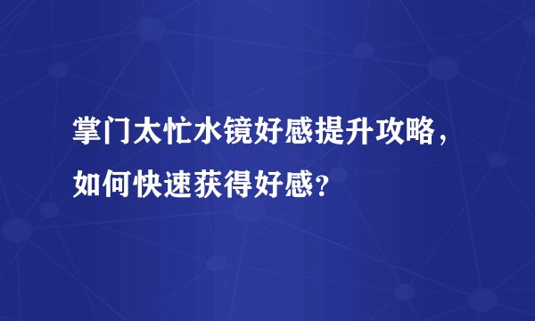 掌门太忙水镜好感提升攻略,如何快速获得好感?
