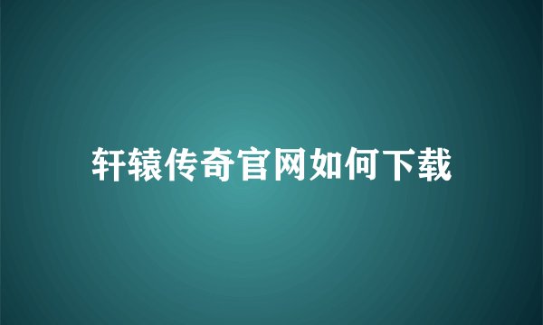 轩辕传奇官网如何下载