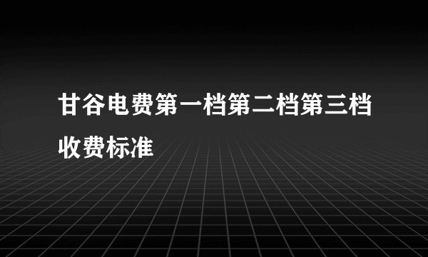 甘谷电费第一档第二档第三档收费标准