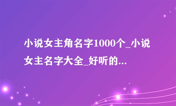 小说女主角名字1000个_小说女主名字大全_好听的小说女主名字