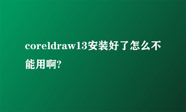coreldraw13安装好了怎么不能用啊?