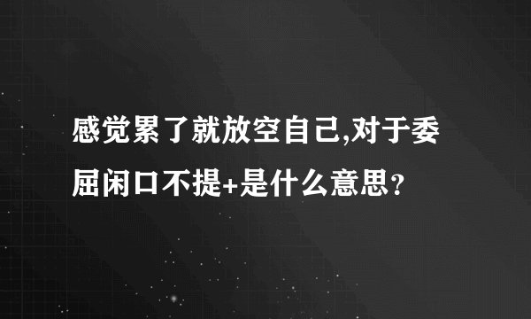 感觉累了就放空自己,对于委屈闲口不提+是什么意思？