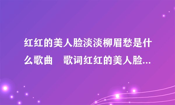 红红的美人脸淡淡柳眉愁是什么歌曲 歌词红红的美人脸淡淡柳眉愁出自哪首歌