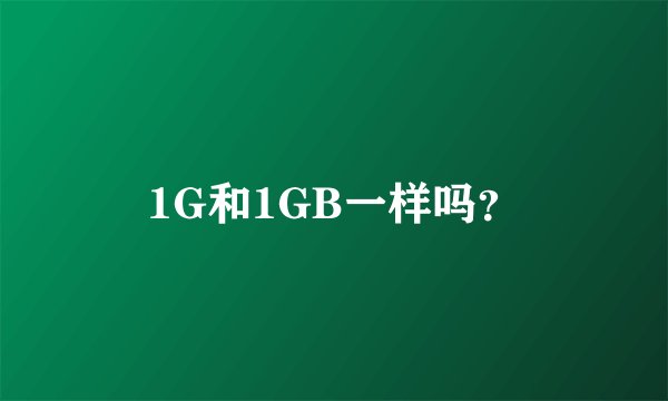 1G和1GB一样吗？