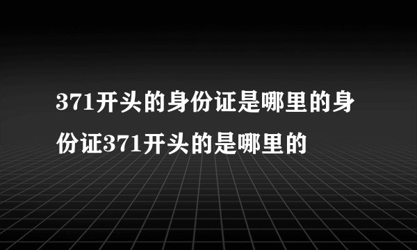 371开头的身份证是哪里的身份证371开头的是哪里的