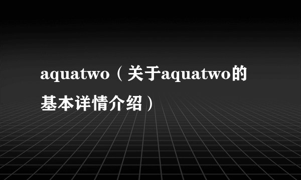 aquatwo（关于aquatwo的基本详情介绍）