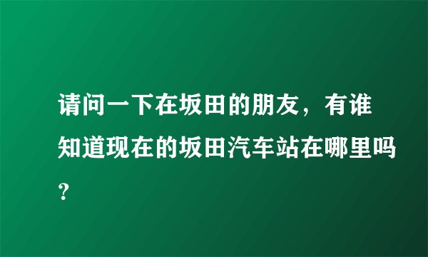 请问一下在坂田的朋友，有谁知道现在的坂田汽车站在哪里吗？