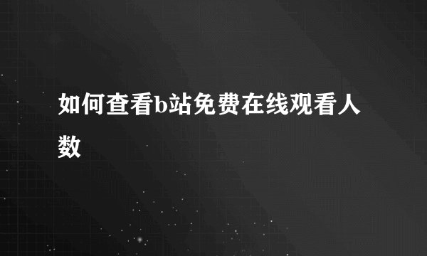 如何查看b站免费在线观看人数