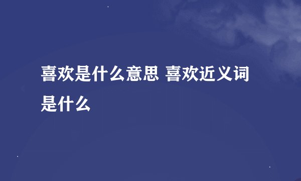 喜欢是什么意思 喜欢近义词是什么