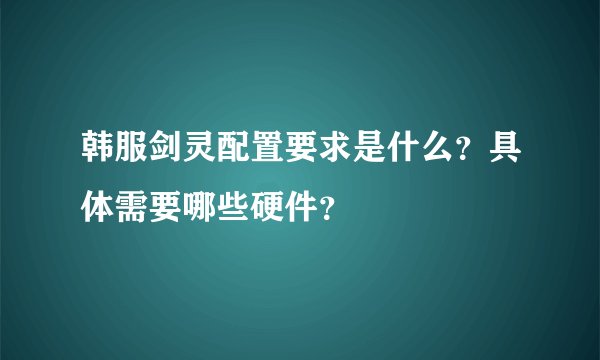 韩服剑灵配置要求是什么？具体需要哪些硬件？