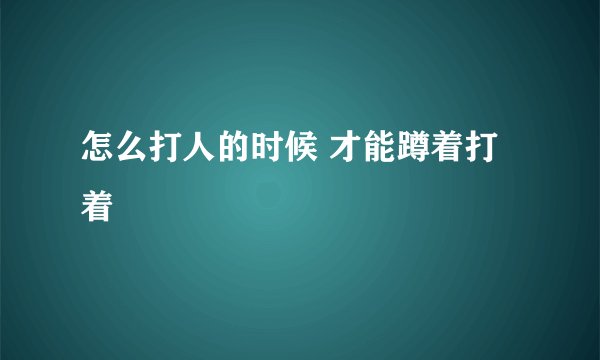 怎么打人的时候 才能蹲着打着