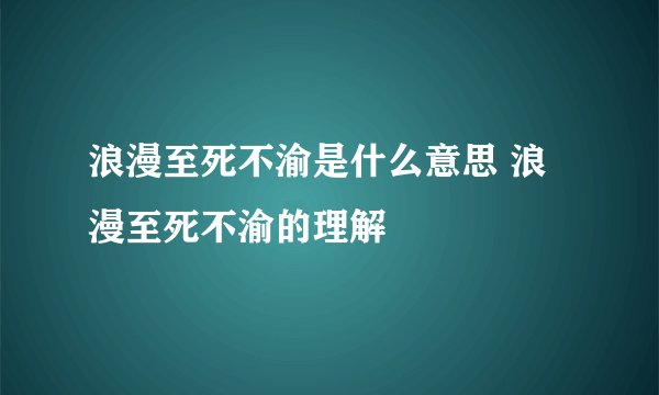 浪漫至死不渝是什么意思 浪漫至死不渝的理解