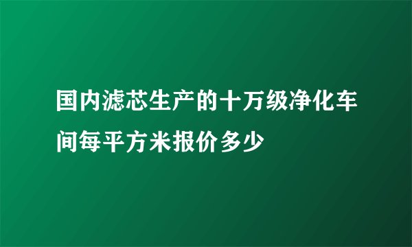 国内滤芯生产的十万级净化车间每平方米报价多少