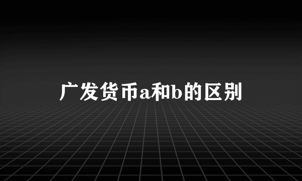 广发货币a和b的区别