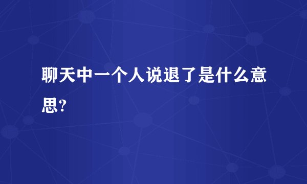 聊天中一个人说退了是什么意思?