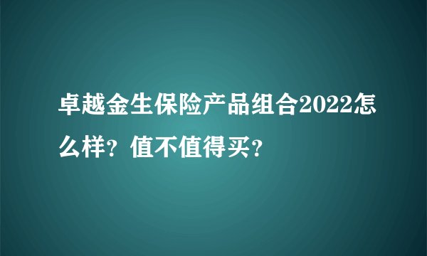 卓越金生保险产品组合2022怎么样？值不值得买？