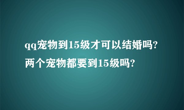 qq宠物到15级才可以结婚吗?两个宠物都要到15级吗?
