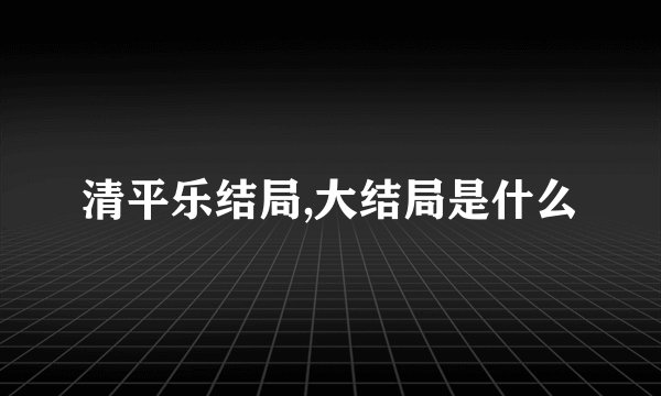 清平乐结局,大结局是什么