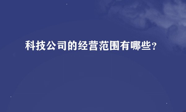 科技公司的经营范围有哪些？